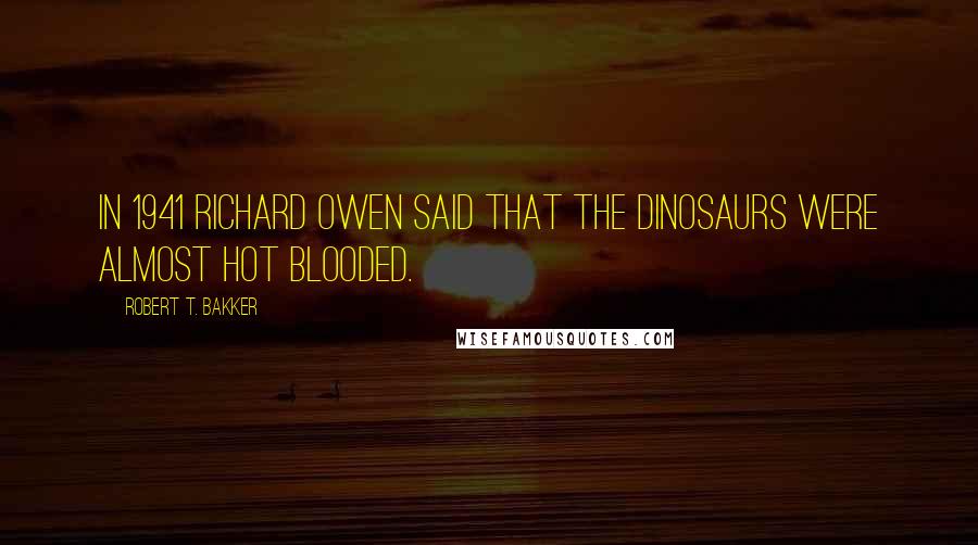 Robert T. Bakker Quotes: In 1941 Richard Owen said that the dinosaurs were almost hot blooded.