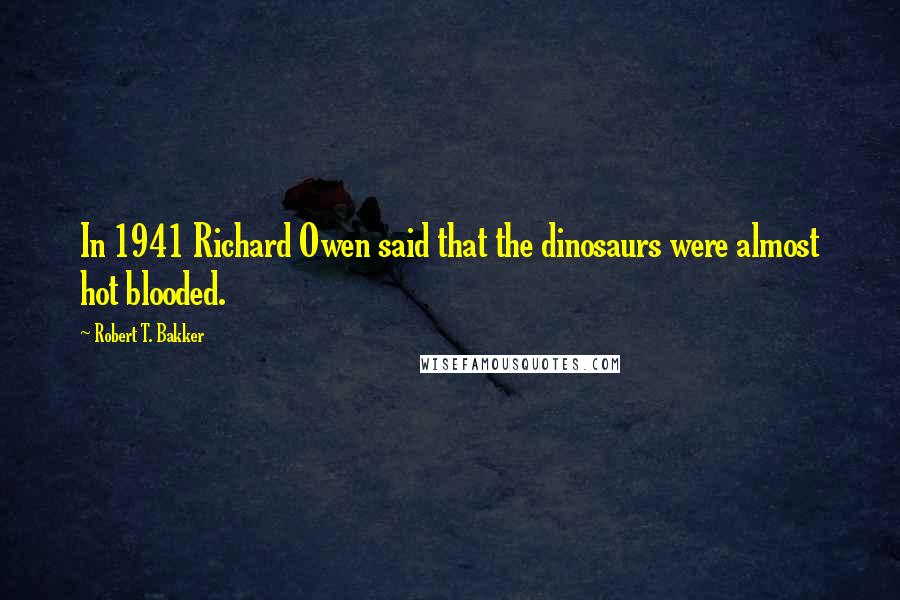 Robert T. Bakker Quotes: In 1941 Richard Owen said that the dinosaurs were almost hot blooded.