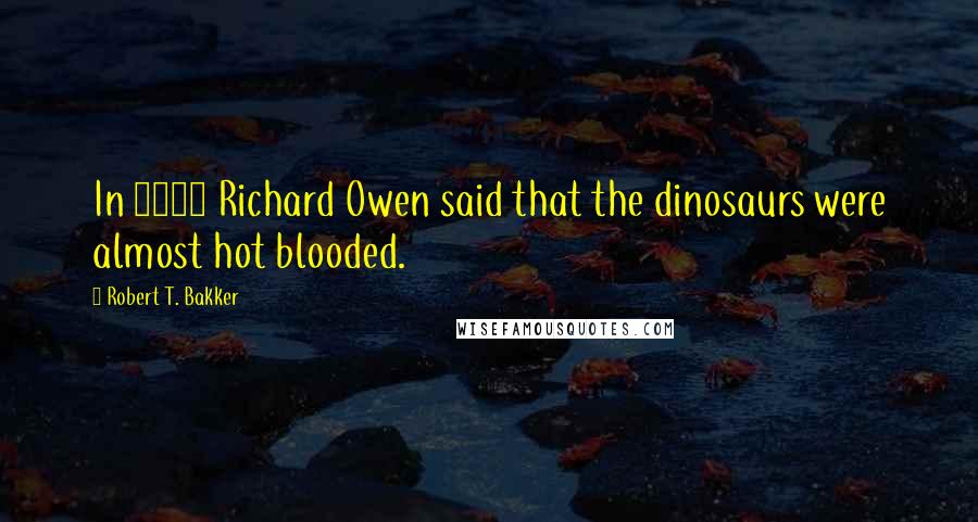 Robert T. Bakker Quotes: In 1941 Richard Owen said that the dinosaurs were almost hot blooded.
