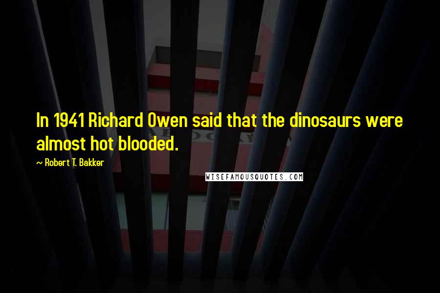Robert T. Bakker Quotes: In 1941 Richard Owen said that the dinosaurs were almost hot blooded.