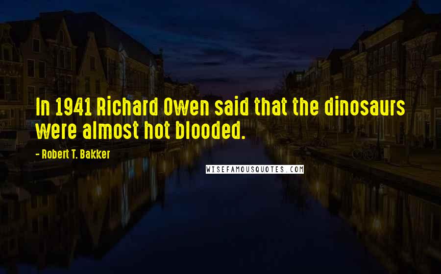 Robert T. Bakker Quotes: In 1941 Richard Owen said that the dinosaurs were almost hot blooded.