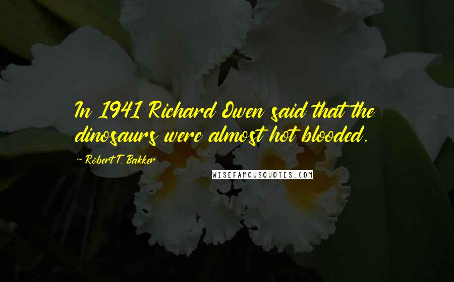 Robert T. Bakker Quotes: In 1941 Richard Owen said that the dinosaurs were almost hot blooded.
