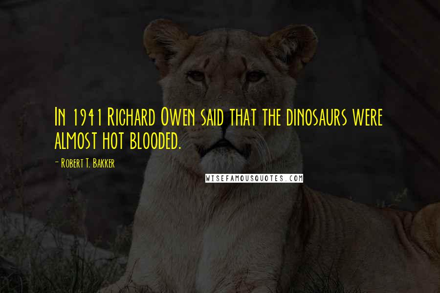 Robert T. Bakker Quotes: In 1941 Richard Owen said that the dinosaurs were almost hot blooded.