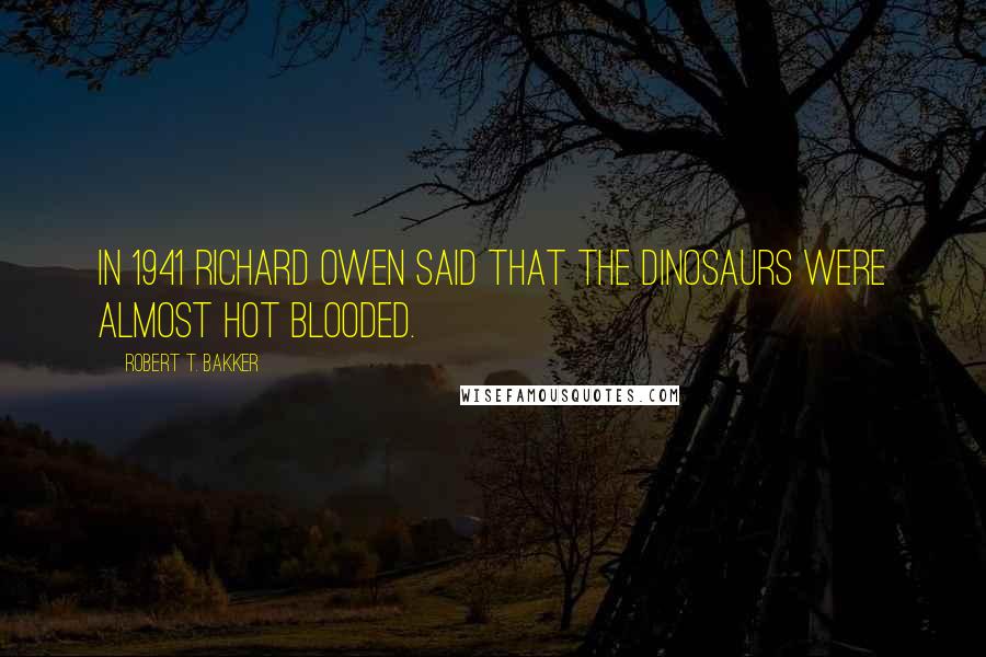 Robert T. Bakker Quotes: In 1941 Richard Owen said that the dinosaurs were almost hot blooded.