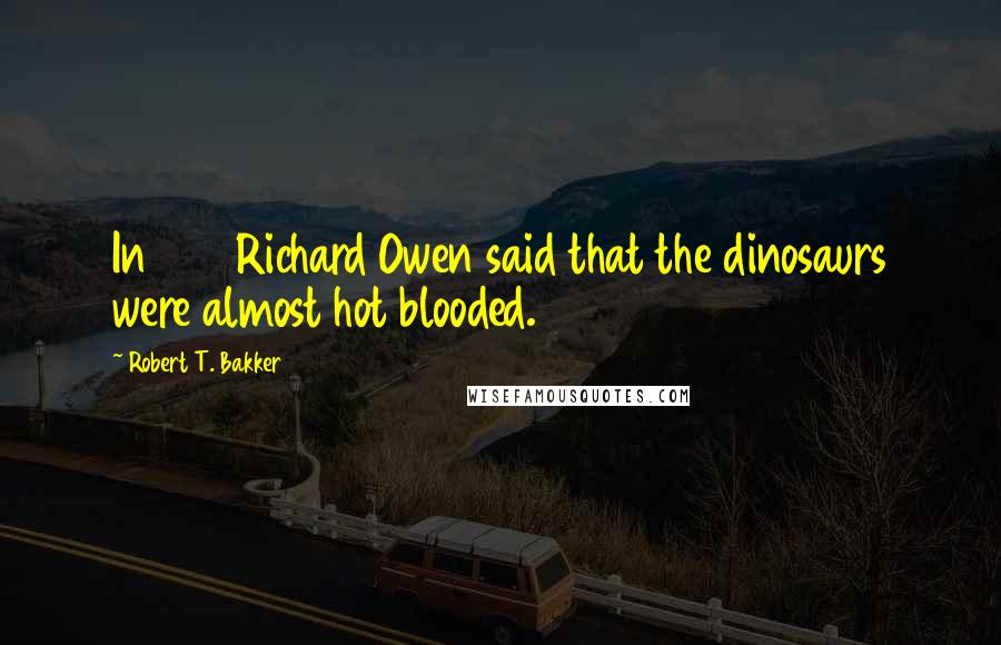 Robert T. Bakker Quotes: In 1941 Richard Owen said that the dinosaurs were almost hot blooded.