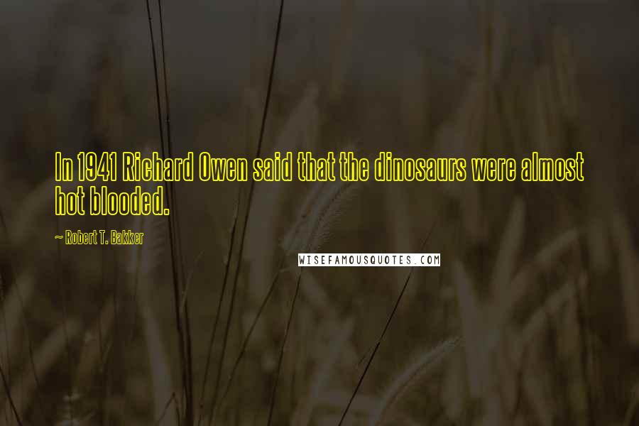 Robert T. Bakker Quotes: In 1941 Richard Owen said that the dinosaurs were almost hot blooded.