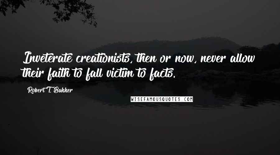 Robert T. Bakker Quotes: Inveterate creationists, then or now, never allow their faith to fall victim to facts.