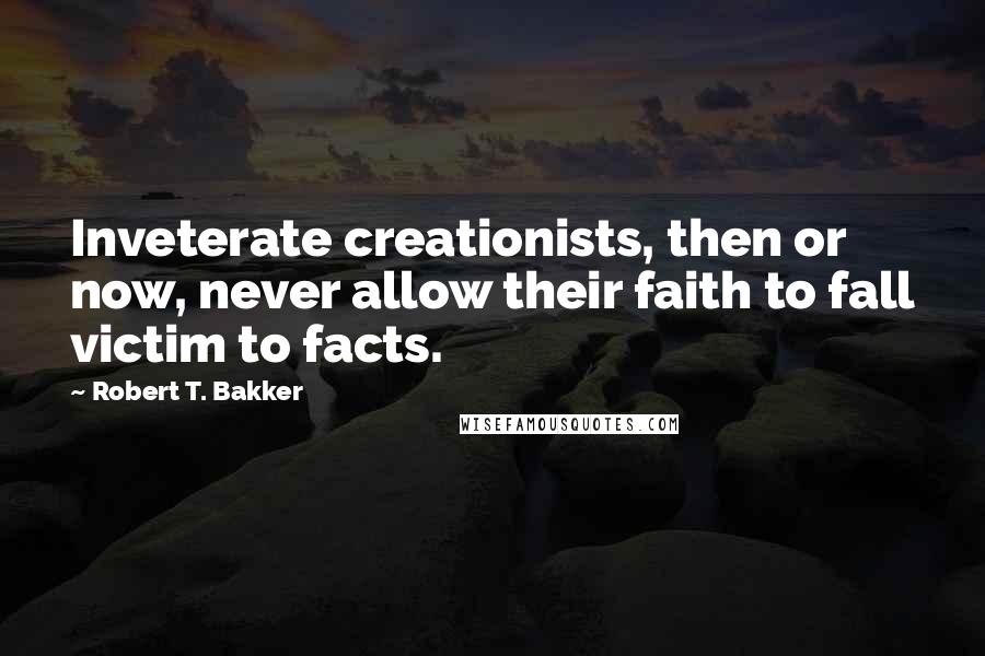 Robert T. Bakker Quotes: Inveterate creationists, then or now, never allow their faith to fall victim to facts.