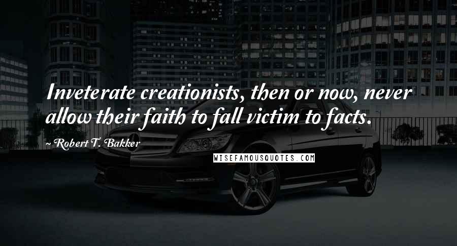 Robert T. Bakker Quotes: Inveterate creationists, then or now, never allow their faith to fall victim to facts.