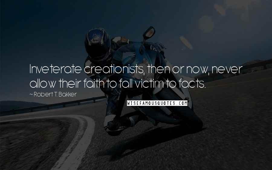 Robert T. Bakker Quotes: Inveterate creationists, then or now, never allow their faith to fall victim to facts.