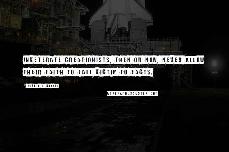 Robert T. Bakker Quotes: Inveterate creationists, then or now, never allow their faith to fall victim to facts.