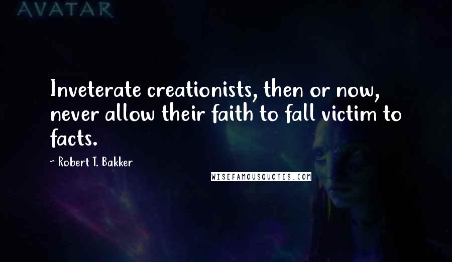Robert T. Bakker Quotes: Inveterate creationists, then or now, never allow their faith to fall victim to facts.