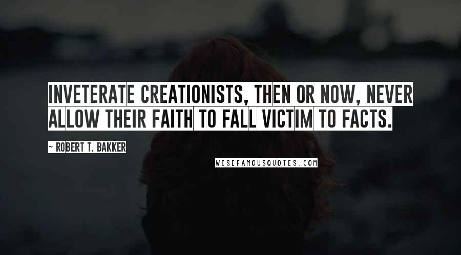 Robert T. Bakker Quotes: Inveterate creationists, then or now, never allow their faith to fall victim to facts.