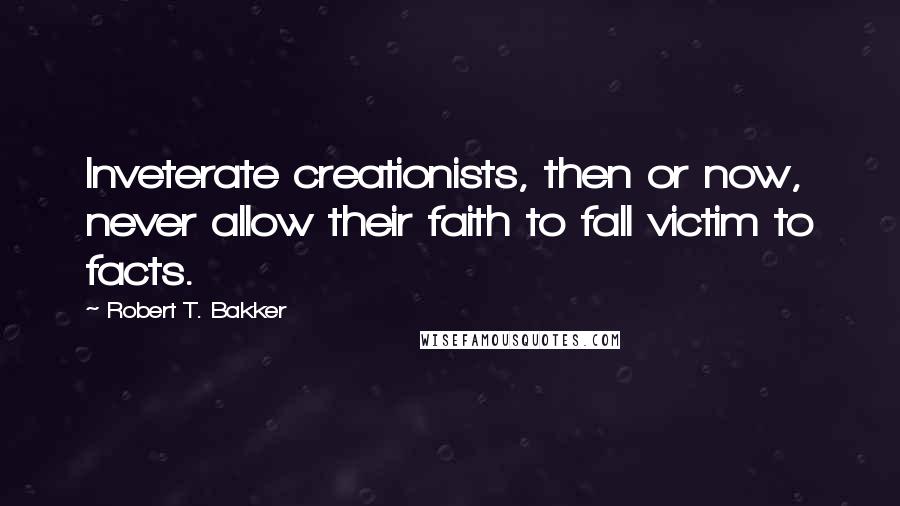 Robert T. Bakker Quotes: Inveterate creationists, then or now, never allow their faith to fall victim to facts.