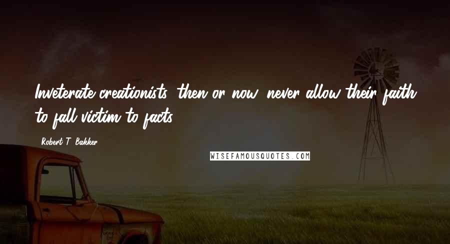 Robert T. Bakker Quotes: Inveterate creationists, then or now, never allow their faith to fall victim to facts.