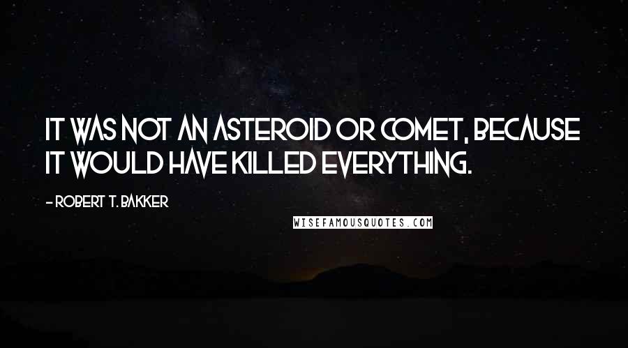 Robert T. Bakker Quotes: It was not an asteroid or comet, because it would have killed everything.