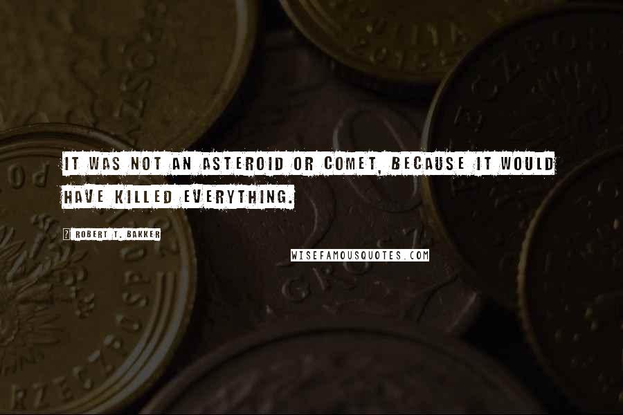 Robert T. Bakker Quotes: It was not an asteroid or comet, because it would have killed everything.