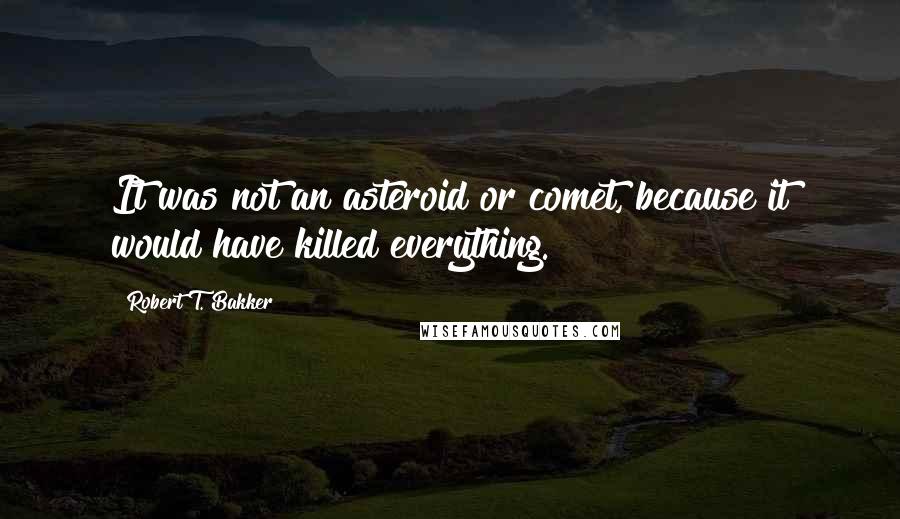 Robert T. Bakker Quotes: It was not an asteroid or comet, because it would have killed everything.