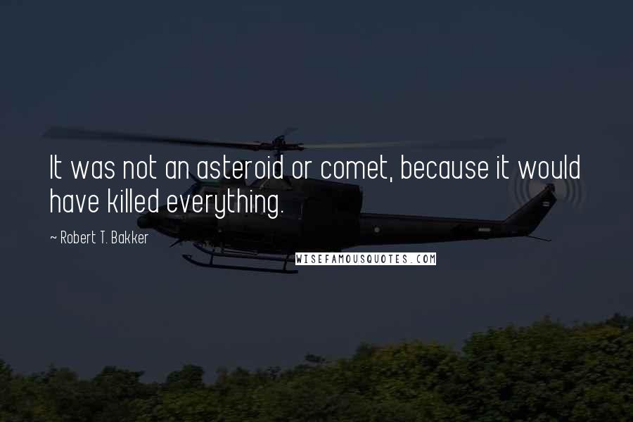 Robert T. Bakker Quotes: It was not an asteroid or comet, because it would have killed everything.