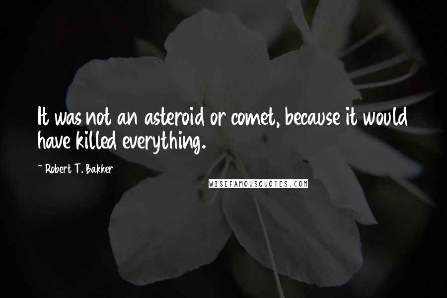 Robert T. Bakker Quotes: It was not an asteroid or comet, because it would have killed everything.