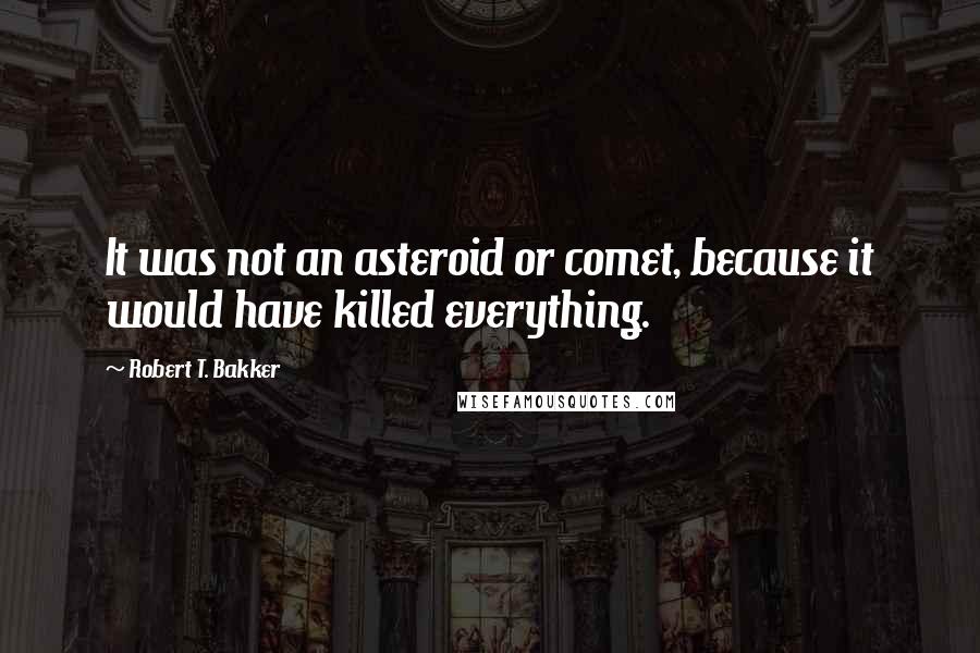 Robert T. Bakker Quotes: It was not an asteroid or comet, because it would have killed everything.