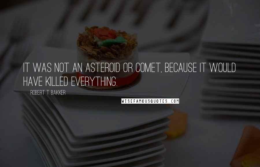 Robert T. Bakker Quotes: It was not an asteroid or comet, because it would have killed everything.