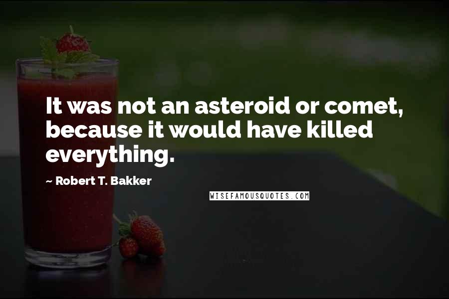 Robert T. Bakker Quotes: It was not an asteroid or comet, because it would have killed everything.