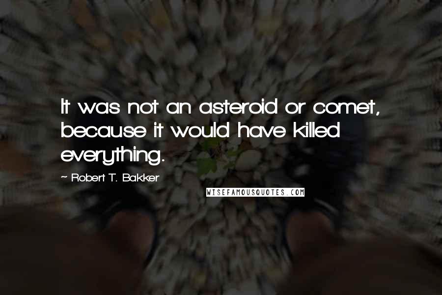 Robert T. Bakker Quotes: It was not an asteroid or comet, because it would have killed everything.