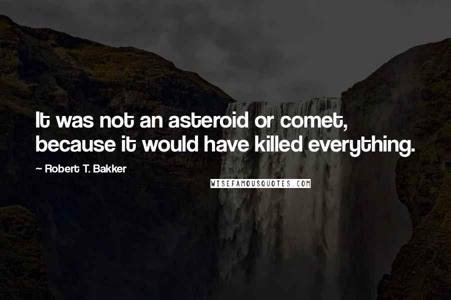 Robert T. Bakker Quotes: It was not an asteroid or comet, because it would have killed everything.