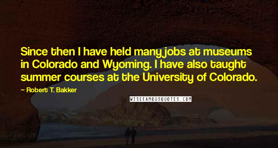 Robert T. Bakker Quotes: Since then I have held many jobs at museums in Colorado and Wyoming. I have also taught summer courses at the University of Colorado.