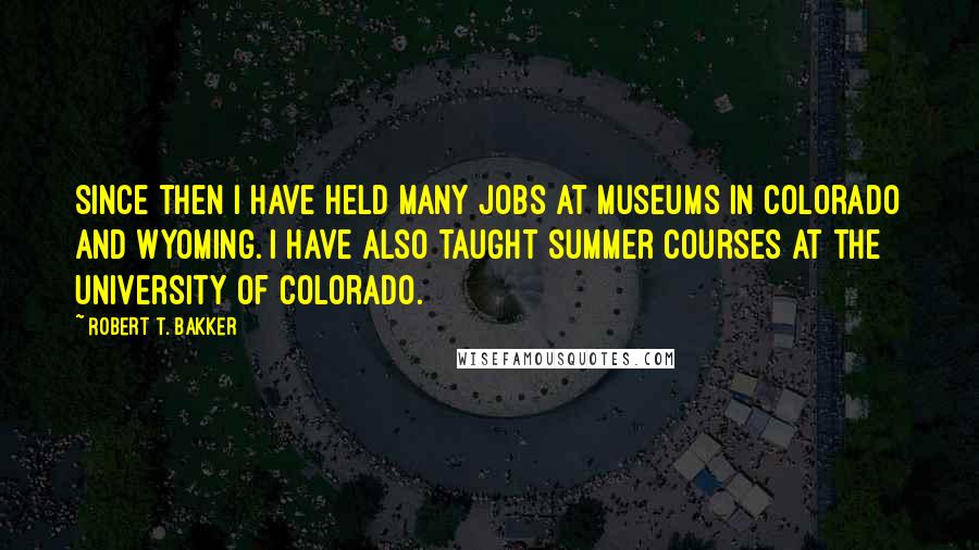 Robert T. Bakker Quotes: Since then I have held many jobs at museums in Colorado and Wyoming. I have also taught summer courses at the University of Colorado.