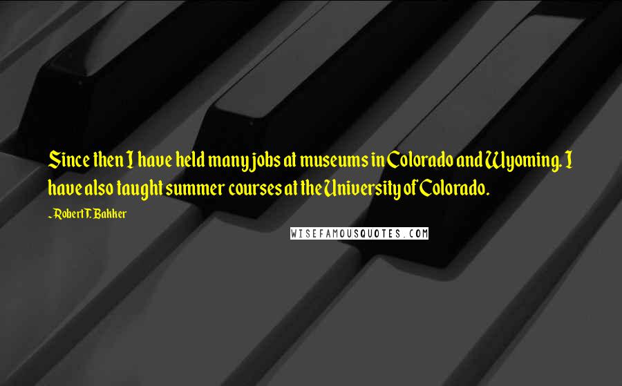 Robert T. Bakker Quotes: Since then I have held many jobs at museums in Colorado and Wyoming. I have also taught summer courses at the University of Colorado.