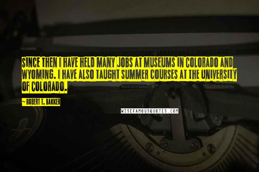 Robert T. Bakker Quotes: Since then I have held many jobs at museums in Colorado and Wyoming. I have also taught summer courses at the University of Colorado.