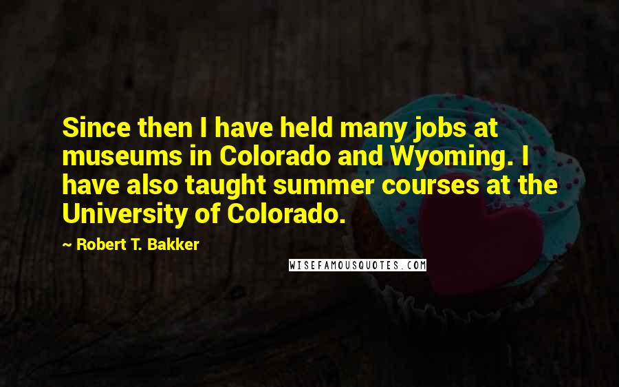 Robert T. Bakker Quotes: Since then I have held many jobs at museums in Colorado and Wyoming. I have also taught summer courses at the University of Colorado.