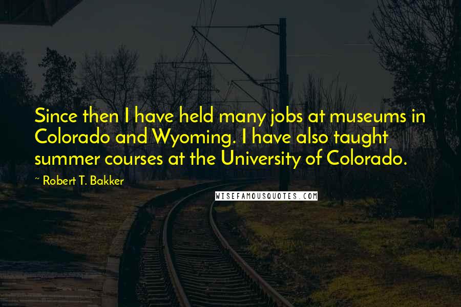 Robert T. Bakker Quotes: Since then I have held many jobs at museums in Colorado and Wyoming. I have also taught summer courses at the University of Colorado.