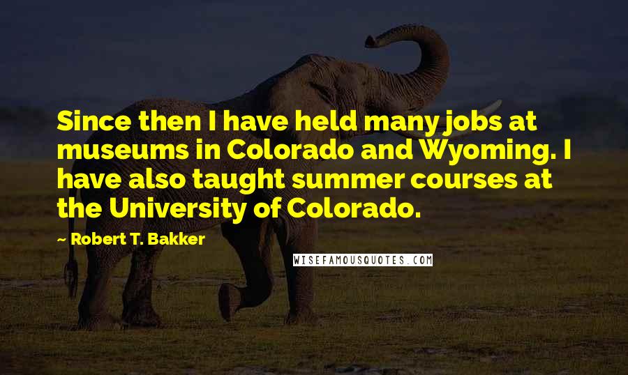Robert T. Bakker Quotes: Since then I have held many jobs at museums in Colorado and Wyoming. I have also taught summer courses at the University of Colorado.