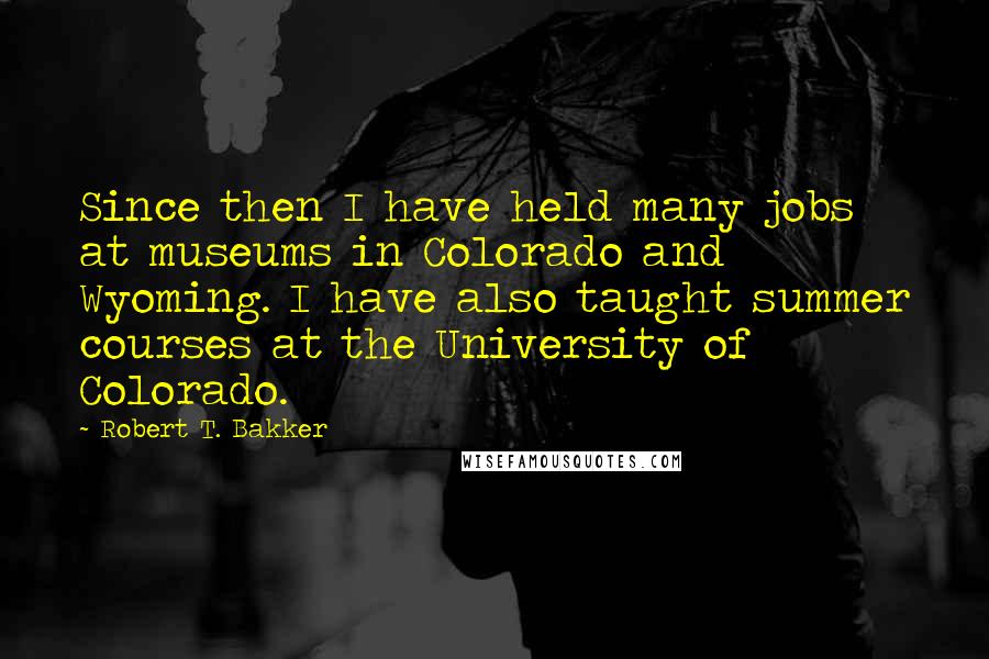 Robert T. Bakker Quotes: Since then I have held many jobs at museums in Colorado and Wyoming. I have also taught summer courses at the University of Colorado.