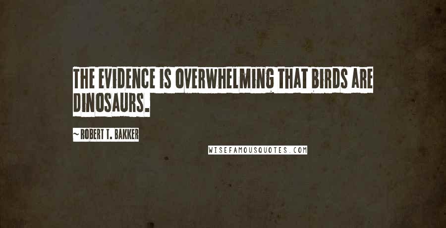 Robert T. Bakker Quotes: The evidence is overwhelming that birds are dinosaurs.