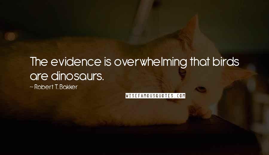 Robert T. Bakker Quotes: The evidence is overwhelming that birds are dinosaurs.