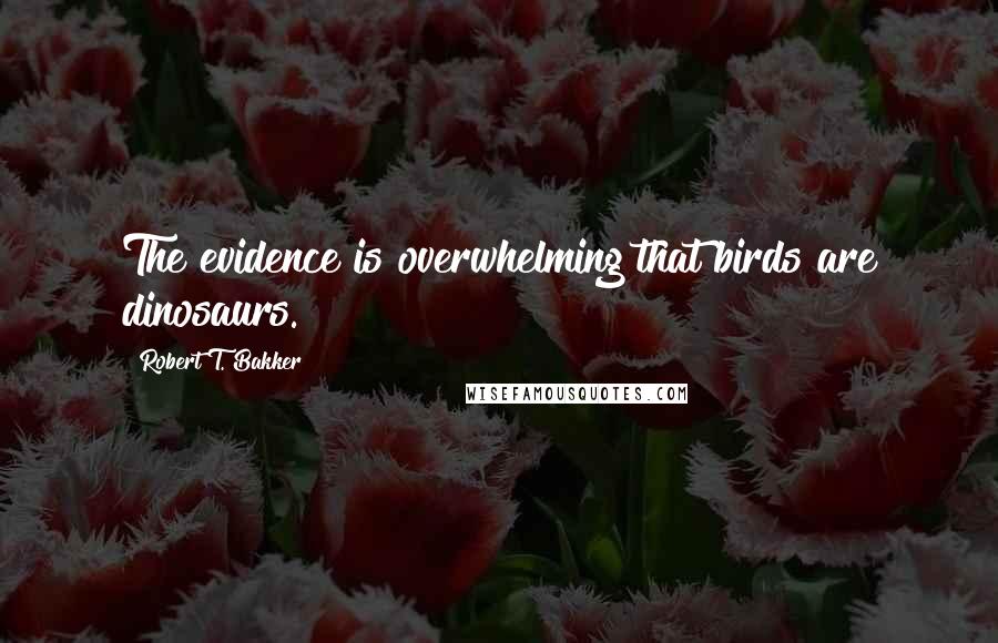 Robert T. Bakker Quotes: The evidence is overwhelming that birds are dinosaurs.