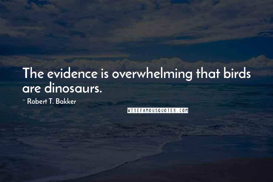 Robert T. Bakker Quotes: The evidence is overwhelming that birds are dinosaurs.