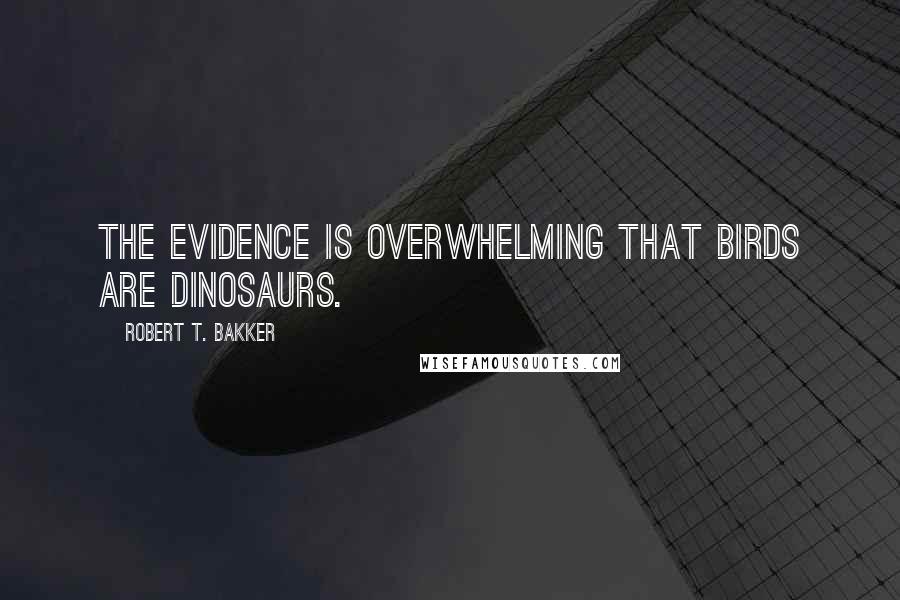 Robert T. Bakker Quotes: The evidence is overwhelming that birds are dinosaurs.