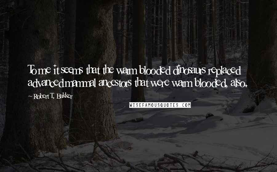 Robert T. Bakker Quotes: To me it seems that the warm blooded dinosaurs replaced advanced mammal ancestors that were warm blooded, also.