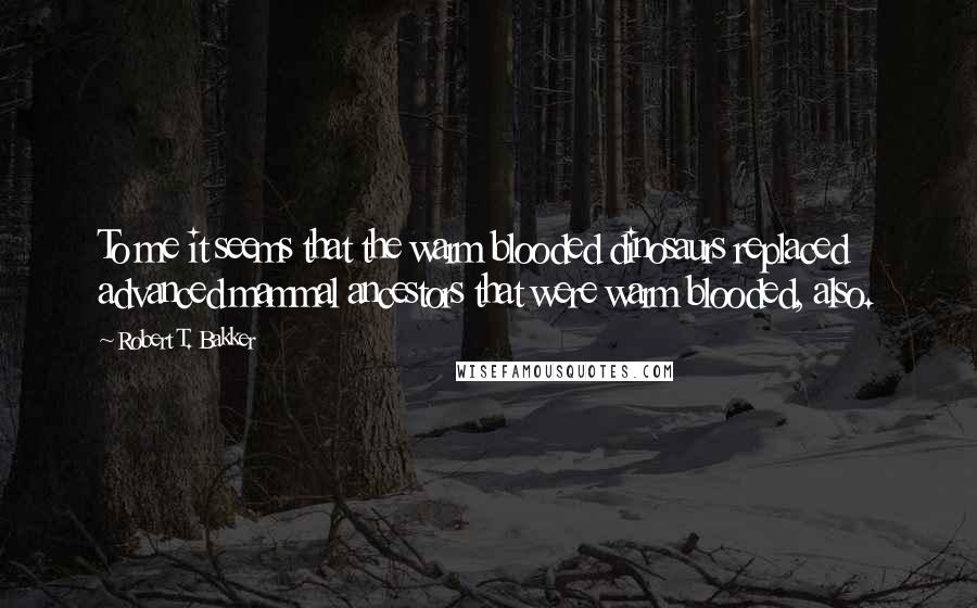 Robert T. Bakker Quotes: To me it seems that the warm blooded dinosaurs replaced advanced mammal ancestors that were warm blooded, also.