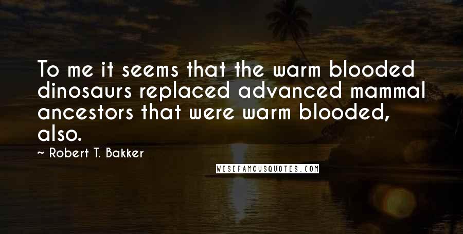 Robert T. Bakker Quotes: To me it seems that the warm blooded dinosaurs replaced advanced mammal ancestors that were warm blooded, also.