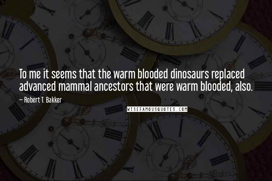 Robert T. Bakker Quotes: To me it seems that the warm blooded dinosaurs replaced advanced mammal ancestors that were warm blooded, also.