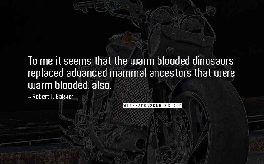 Robert T. Bakker Quotes: To me it seems that the warm blooded dinosaurs replaced advanced mammal ancestors that were warm blooded, also.