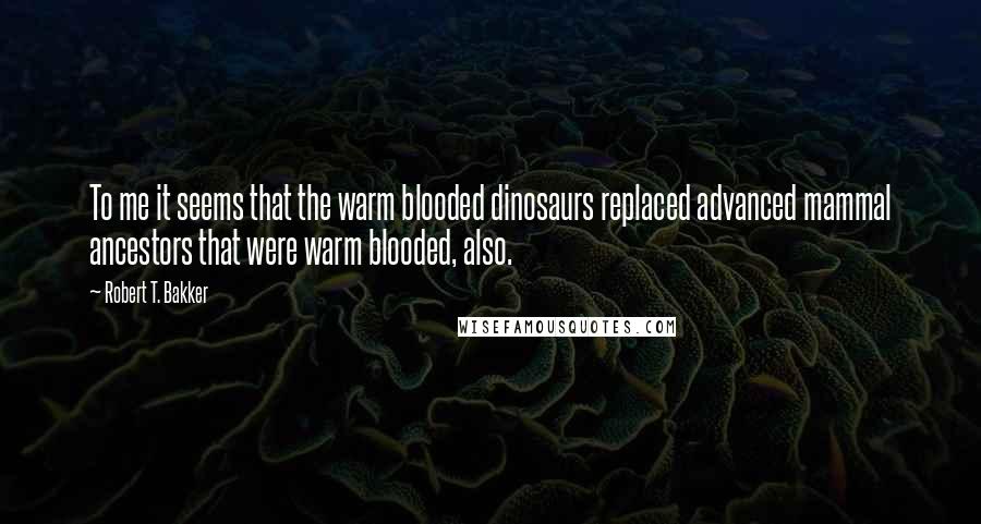 Robert T. Bakker Quotes: To me it seems that the warm blooded dinosaurs replaced advanced mammal ancestors that were warm blooded, also.