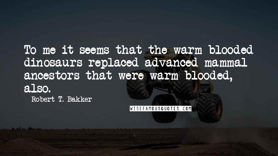 Robert T. Bakker Quotes: To me it seems that the warm blooded dinosaurs replaced advanced mammal ancestors that were warm blooded, also.