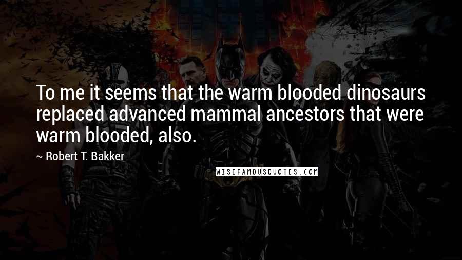 Robert T. Bakker Quotes: To me it seems that the warm blooded dinosaurs replaced advanced mammal ancestors that were warm blooded, also.